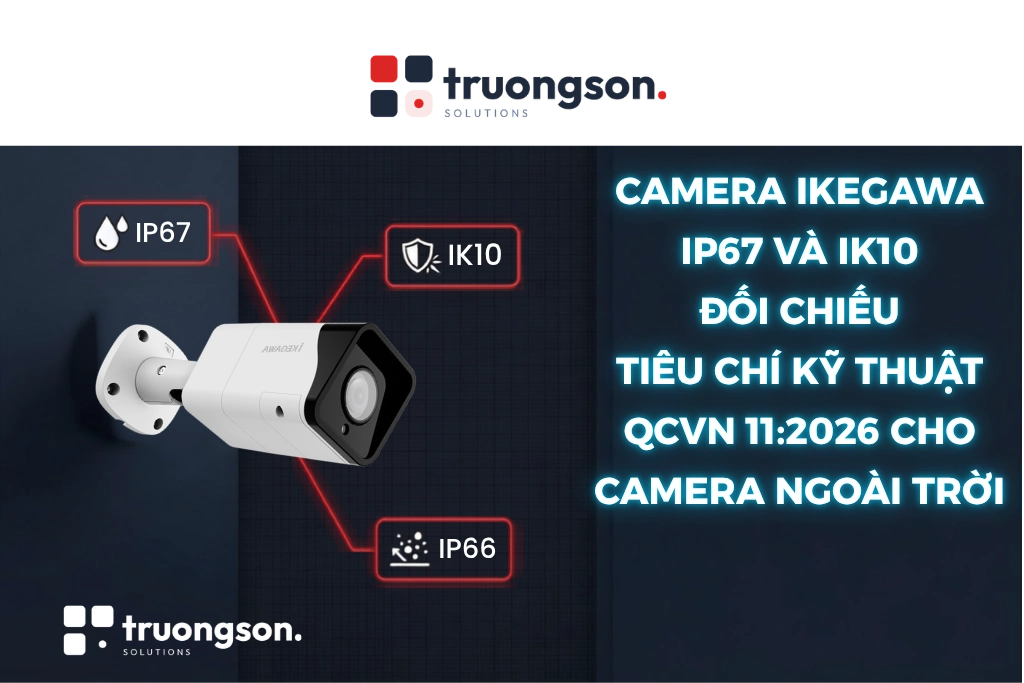 Camera Ikegawa IP67 và IK10: Đối chiếu tiêu chí kỹ thuật QCVN 11:2026 cho camera ngoài trời