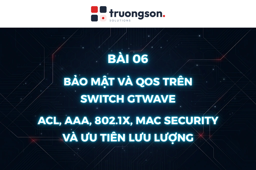 Bảo mật và QoS trên switch GTWave: ACL, AAA, 802.1x, MAC Security và ưu tiên lưu lượng