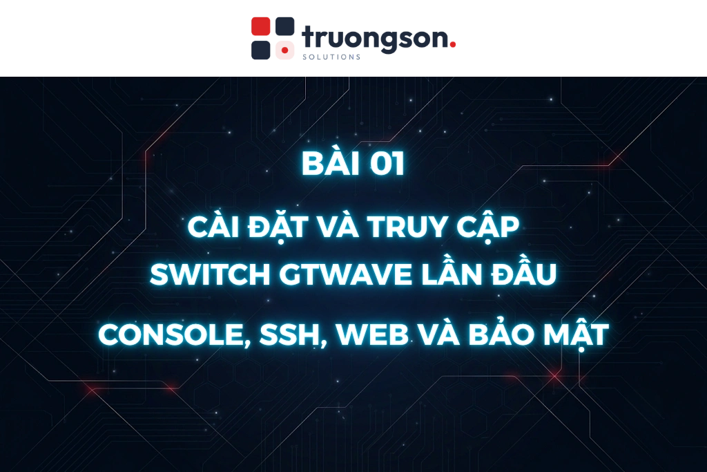 Cài đặt và truy cập switch GTWave lần đầu: Console, SSH, Web và bảo mật