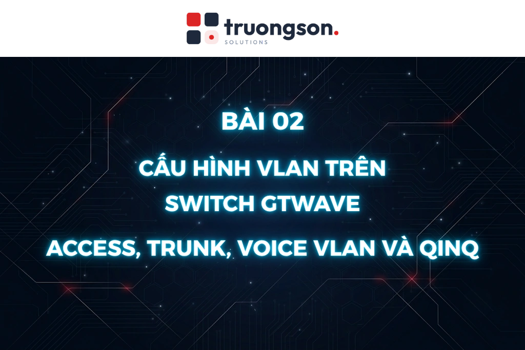 Cấu hình VLAN trên switch GTWave: Access, Trunk, Voice VLAN và QinQ