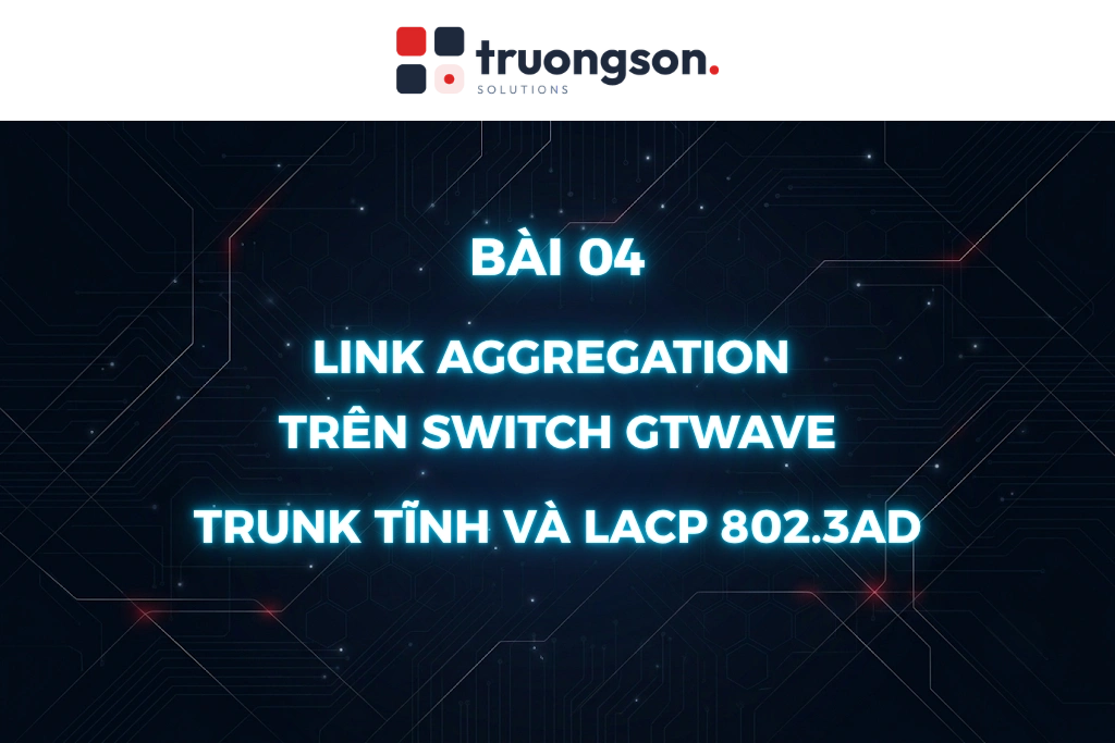 Link Aggregation trên switch GTWave: Trunk tĩnh và LACP 802.3ad