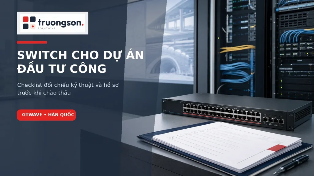 Switch cho dự án đầu tư công GTWave – checklist kỹ thuật và hồ sơ