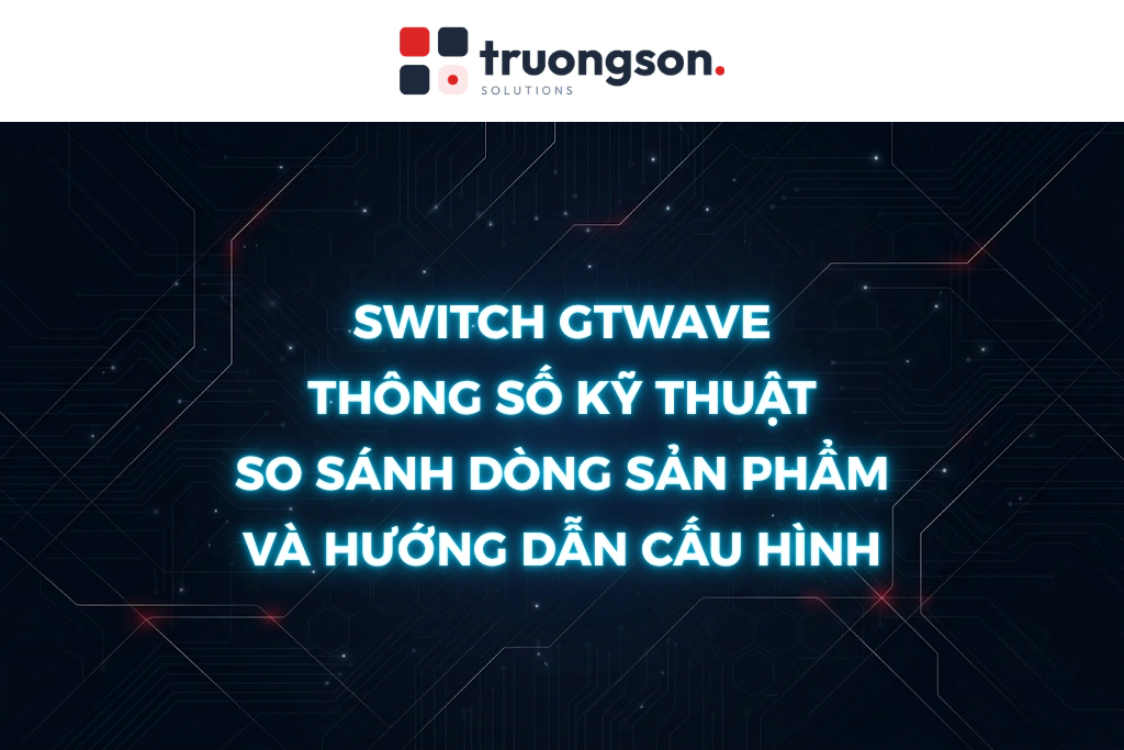 Switch GTWave: Thông số kỹ thuật, so sánh dòng sản phẩm và hướng dẫn cấu hình